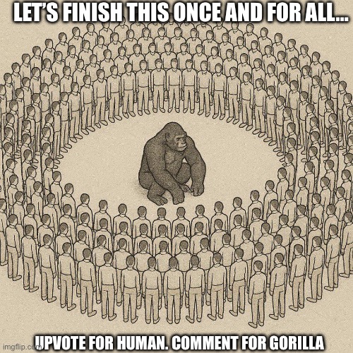 100 Men vs 1 Gorilla | LET’S FINISH THIS ONCE AND FOR ALL…; UPVOTE FOR HUMAN. COMMENT FOR GORILLA | image tagged in 100 men vs 1 gorilla | made w/ Imgflip meme maker