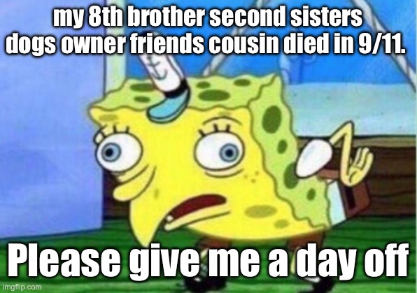 Mocking Spongebob | my 8th brother second sisters dogs owner friends cousin died in 9/11. Please give me a day off | image tagged in memes,mocking spongebob | made w/ Imgflip meme maker