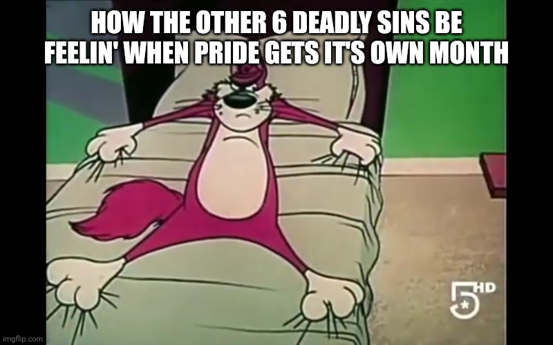 Fun stream ahh meme, I know. I'll see myself out | HOW THE OTHER 6 DEADLY SINS BE FEELIN' WHEN PRIDE GETS IT'S OWN MONTH | made w/ Imgflip meme maker