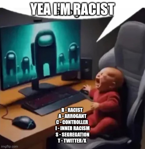 anogos | YEA I'M RACIST; R - RACIST 
A - ARROGANT
C - CONTROLLER 
I - INNER RACISM
S - SEGREGATION
T - TWITTER/X | image tagged in anogos | made w/ Imgflip meme maker