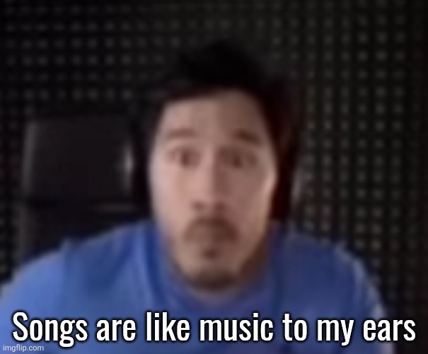 Markiplier Staring | Songs are like music to my ears | image tagged in markiplier staring | made w/ Imgflip meme maker