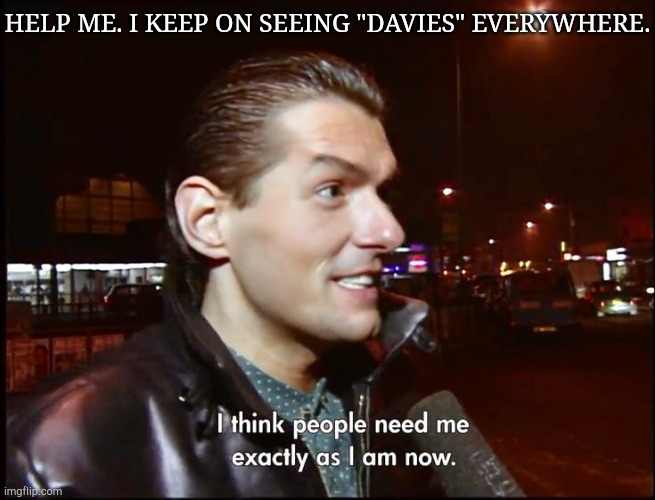 "Daisies" "Diaries" NO FREAKING "Davies" | HELP ME. I KEEP ON SEEING "DAVIES" EVERYWHERE. | image tagged in i think people need me exactly as i am now,my brain,error 404,daisy,diary,names | made w/ Imgflip meme maker