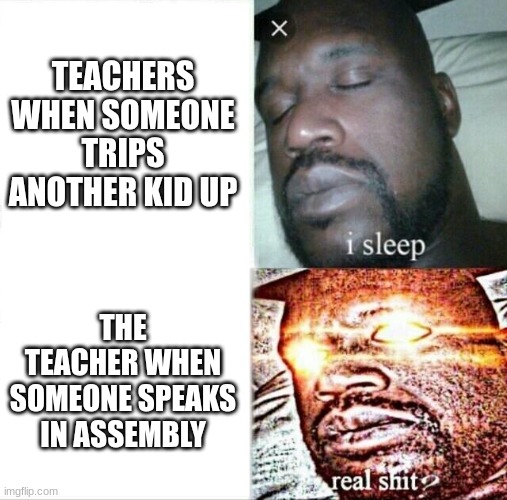 ('-') | TEACHERS WHEN SOMEONE TRIPS ANOTHER KID UP; THE TEACHER WHEN SOMEONE SPEAKS IN ASSEMBLY | image tagged in memes,sleeping shaq | made w/ Imgflip meme maker