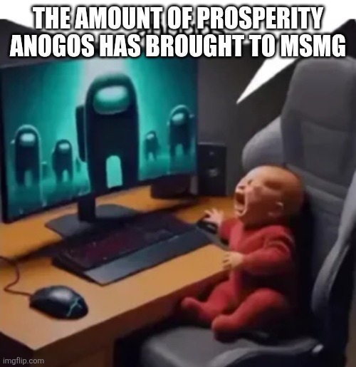 I'm proud of my child | THE AMOUNT OF PROSPERITY ANOGOS HAS BROUGHT TO MSMG | image tagged in anogos | made w/ Imgflip meme maker