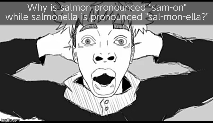 Hate most of yall ngl | Why is salmon pronounced "sam-on" while salmonella is pronounced "sal-mon-ella?" | image tagged in shocked yuji | made w/ Imgflip meme maker