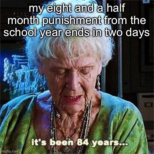 It's been 84 years | my eight and a half month punishment from the school year ends in two days | image tagged in it's been 84 years | made w/ Imgflip meme maker