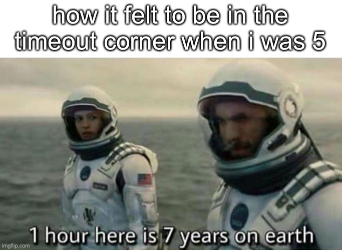 Funny Title | how it felt to be in the timeout corner when i was 5 | image tagged in interstellar 7 years,relatable | made w/ Imgflip meme maker