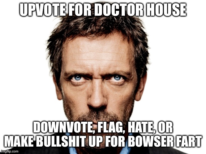 Dr House | UPVOTE FOR DOCTOR HOUSE DOWNVOTE, FLAG, HATE, OR MAKE BULLSHIT UP FOR BOWSER FART | image tagged in dr house | made w/ Imgflip meme maker