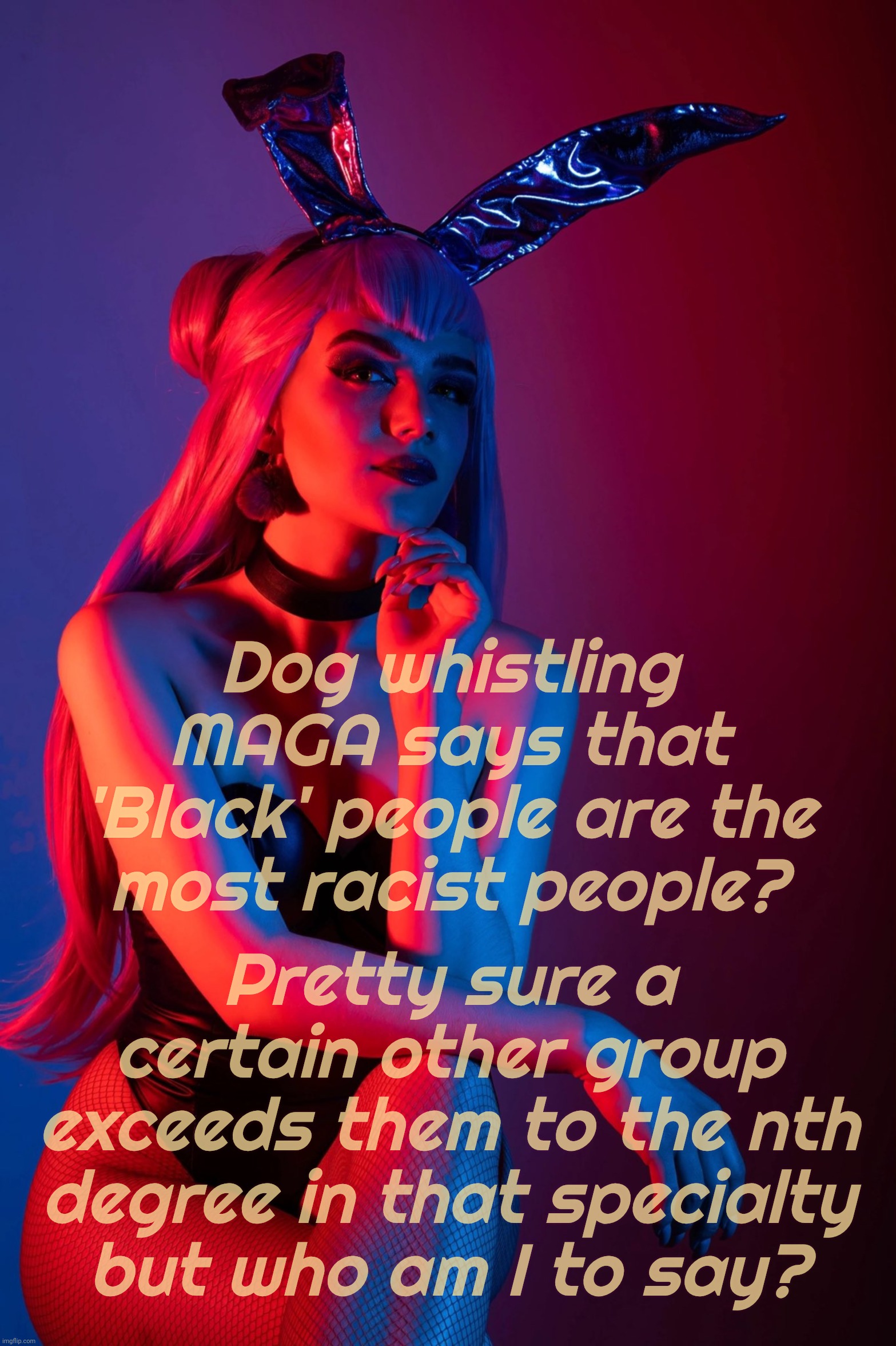 Cosplay | Dog whistling MAGA says that 'Black' people are the
most racist people? Pretty sure a
certain other group
exceeds them to the nth degree in  | image tagged in cosplay | made w/ Imgflip meme maker