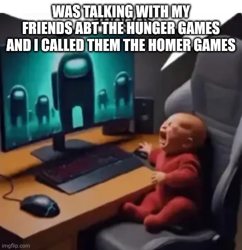 anogos | WAS TALKING WITH MY FRIENDS ABT THE HUNGER GAMES AND I CALLED THEM THE HOMER GAMES | image tagged in anogos | made w/ Imgflip meme maker