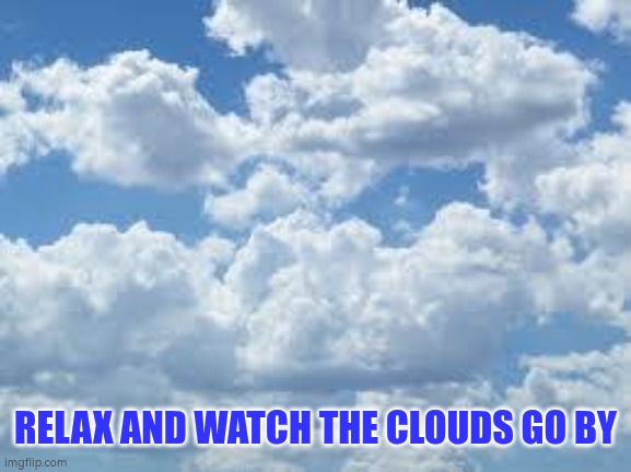 Relax and watch the clouds go by | RELAX AND WATCH THE CLOUDS GO BY | image tagged in clouds,relax | made w/ Imgflip meme maker