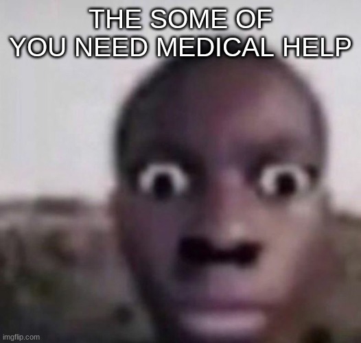 . | THE SOME OF YOU NEED MEDICAL HELP | image tagged in bruh what | made w/ Imgflip meme maker