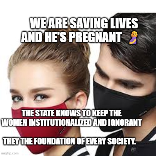 Mask Couple | WE ARE SAVING LIVES AND HE'S PREGNANT 🤰; THE STATE KNOWS TO KEEP THE WOMEN INSTITUTIONALIZED AND IGNORANT                                 THEY THE FOUNDATION OF EVERY SOCIETY. | image tagged in mask couple | made w/ Imgflip meme maker