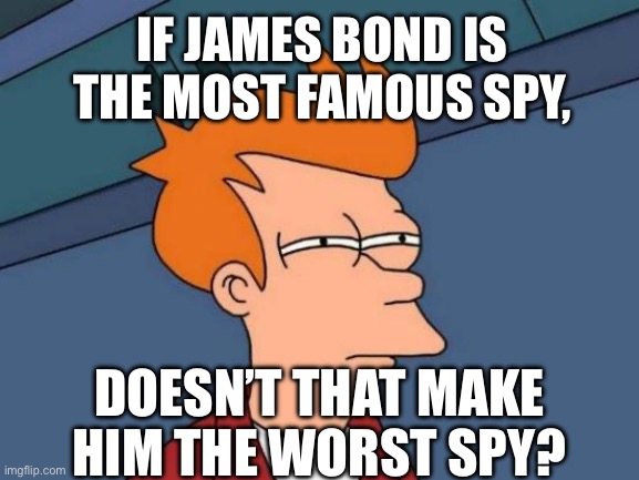 Shower thought | IF JAMES BOND IS THE MOST FAMOUS SPY, DOESN’T THAT MAKE HIM THE WORST SPY? | image tagged in memes,futurama fry,crazy,shower thoughts,fun,funny | made w/ Imgflip meme maker