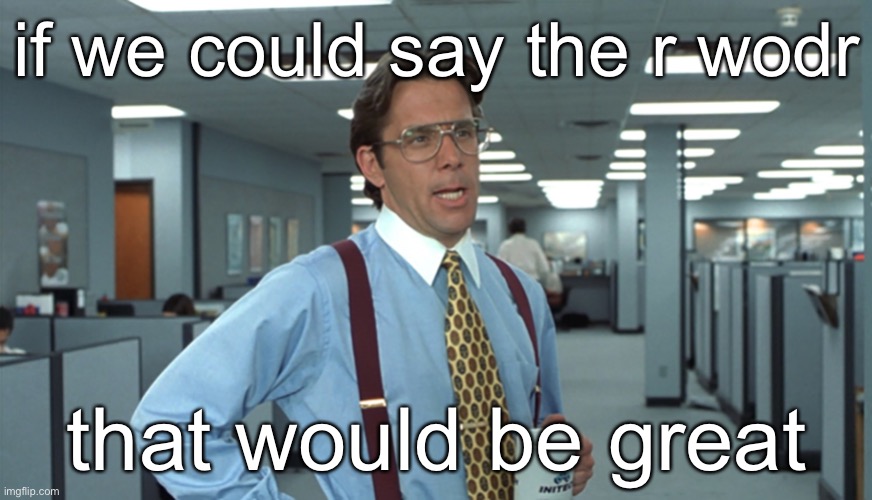 Office Space Bill Lumbergh | if we could say the r wodr that would be great | image tagged in office space bill lumbergh | made w/ Imgflip meme maker