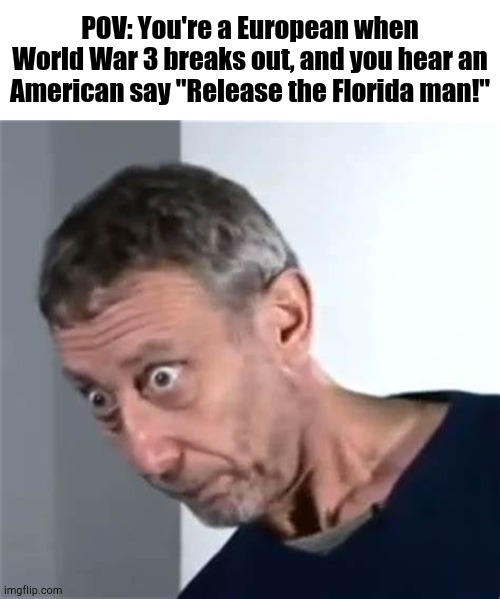 Nobody is Safe | POV: You're a European when World War 3 breaks out, and you hear an American say "Release the Florida man!" | image tagged in michael rosen,world war 3 | made w/ Imgflip meme maker