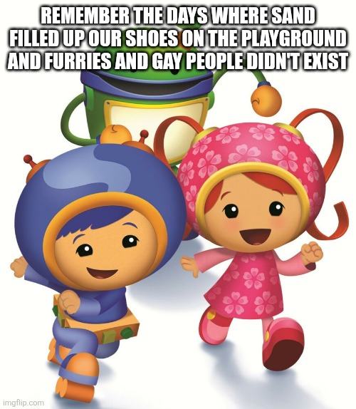 Team Umizoomi | REMEMBER THE DAYS WHERE SAND FILLED UP OUR SHOES ON THE PLAYGROUND AND FURRIES AND GAY PEOPLE DIDN'T EXIST | image tagged in team umizoomi | made w/ Imgflip meme maker
