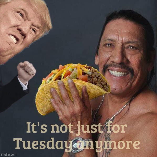 TACO Tuesday has been extended | It's not just for
Tuesday anymore | image tagged in taco tuesday,danny trejo,taco trump,taco,it's not just for tuesday anymore | made w/ Imgflip meme maker