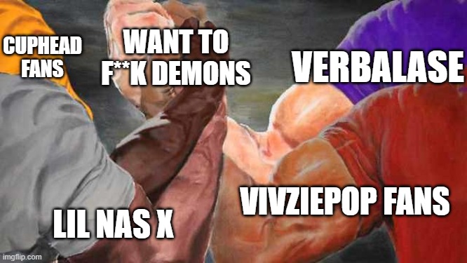 helluva problem | WANT TO F**K DEMONS; CUPHEAD FANS; VERBALASE; VIVZIEPOP FANS; LIL NAS X | image tagged in epic handshake 4 arms | made w/ Imgflip meme maker