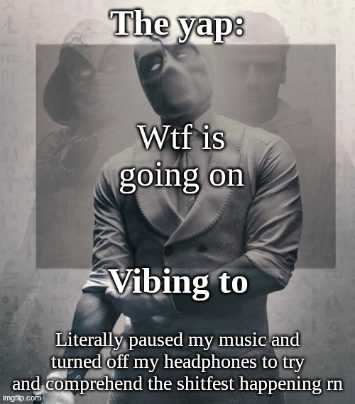 last template before name change from changewing | Wtf is going on; Literally paused my music and turned off my headphones to try and comprehend the shitfest happening rn | image tagged in last template before name change from changewing | made w/ Imgflip meme maker