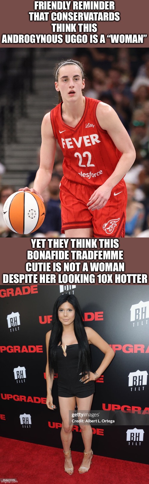 Most sane conservatards be like: | FRIENDLY REMINDER THAT CONSERVATARDS THINK THIS ANDROGYNOUS UGGO IS A “WOMAN”; YET THEY THINK THIS BONAFIDE TRADFEMME CUTIE IS NOT A WOMAN DESPITE HER LOOKING 10X HOTTER | image tagged in conservative,stupidity,blaire white,caitlyn clark,hilarious,wnba | made w/ Imgflip meme maker