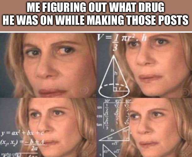 Math lady/Confused lady | ME FIGURING OUT WHAT DRUG HE WAS ON WHILE MAKING THOSE POSTS | image tagged in math lady/confused lady | made w/ Imgflip meme maker