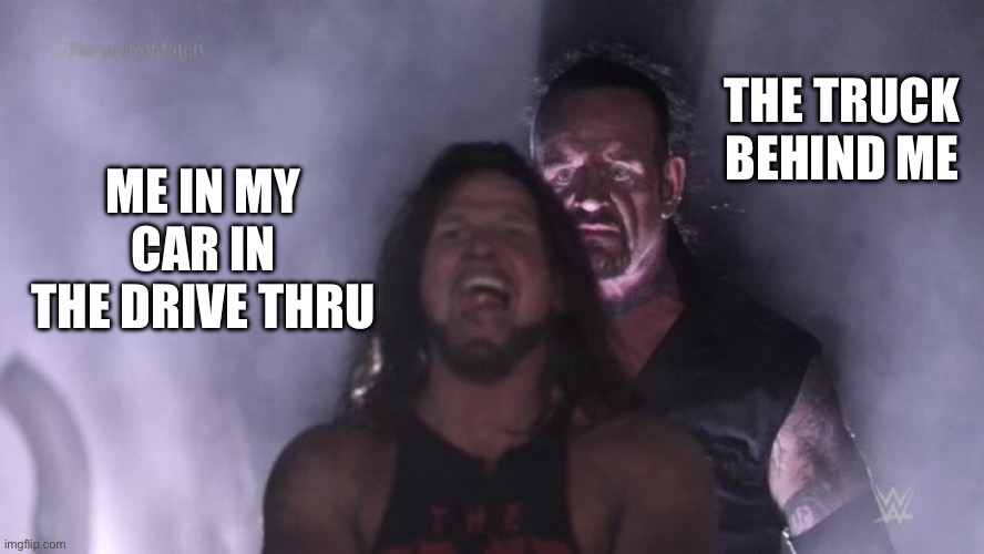 Get a move on small fry | THE TRUCK BEHIND ME; ME IN MY CAR IN THE DRIVE THRU | image tagged in aj styles undertaker | made w/ Imgflip meme maker