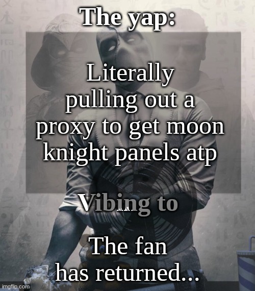 Damn my house lowkey falling apart, the roaches are still an issue, the fan sound like it's falling... | Literally pulling out a proxy to get moon knight panels atp; The fan has returned... | image tagged in last template before name change from changewing | made w/ Imgflip meme maker