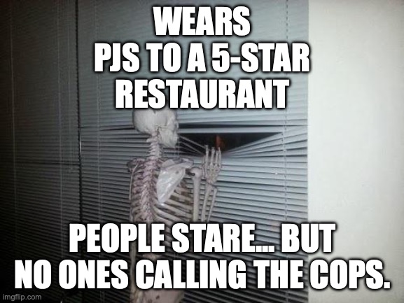 Skeleton Looking Out Window | WEARS PJS TO A 5-STAR RESTAURANT; PEOPLE STARE... BUT NO ONES CALLING THE COPS. | image tagged in skeleton looking out window | made w/ Imgflip meme maker