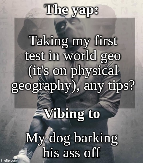 Idk, I'm cooked | Taking my first test in world geo (it's on physical geography), any tips? My dog barking his ass off | image tagged in last template before name change from changewing | made w/ Imgflip meme maker