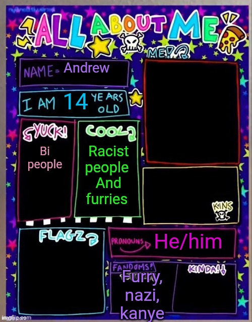 All about me! (Og temp by Jade) | Andrew; 14; Bi people; Racist people 
And furries; He/him; Furry, nazi, kanye | image tagged in all about me og temp by jade | made w/ Imgflip meme maker