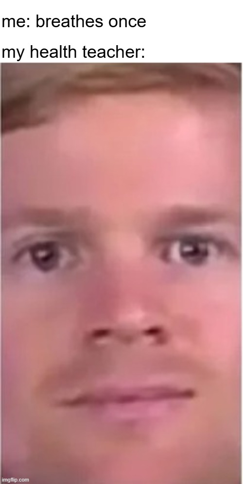i cant breathe once without him staring into my soul | me: breathes once; my health teacher: | image tagged in that one white guy meme but just the front image | made w/ Imgflip meme maker