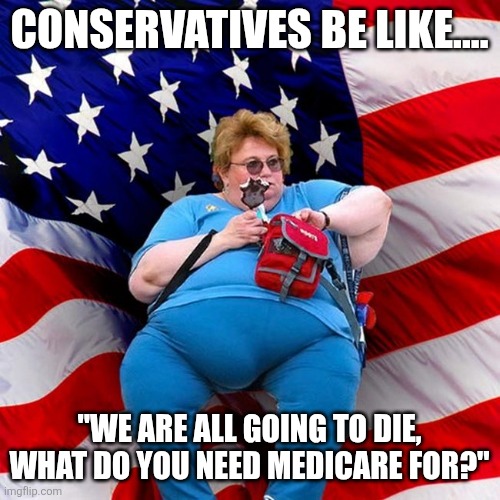 Medicare | CONSERVATIVES BE LIKE.... "WE ARE ALL GOING TO DIE, WHAT DO YOU NEED MEDICARE FOR?" | image tagged in conservative,maga,trump supporter,nevertrump,trump sucks,trump | made w/ Imgflip meme maker