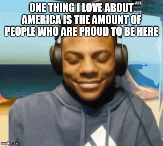 speed laughing | ONE THING I LOVE ABOUT AMERICA IS THE AMOUNT OF PEOPLE WHO ARE PROUD TO BE HERE | image tagged in speed laughing | made w/ Imgflip meme maker
