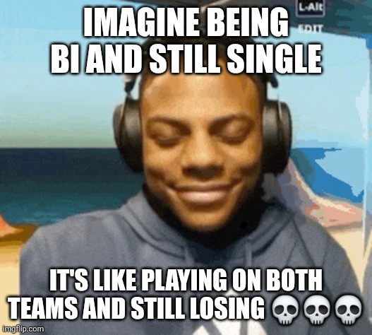 speed laughing | IMAGINE BEING BI AND STILL SINGLE; IT'S LIKE PLAYING ON BOTH TEAMS AND STILL LOSING 💀💀💀 | image tagged in speed laughing | made w/ Imgflip meme maker