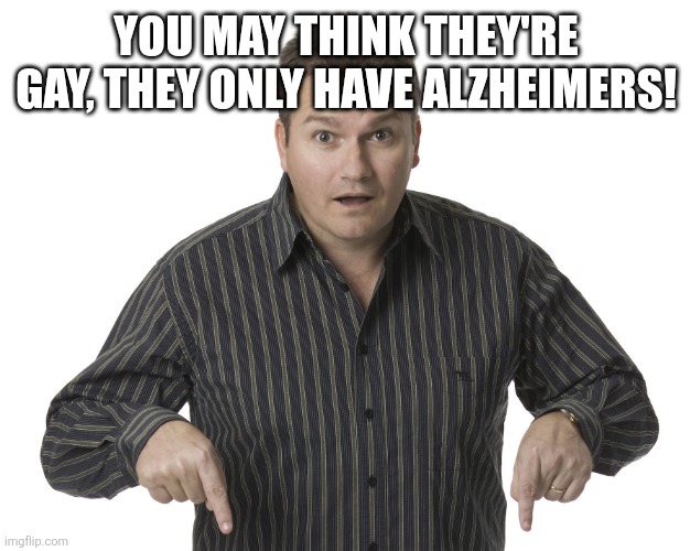Pointing Down Disbelief | YOU MAY THINK THEY'RE GAY, THEY ONLY HAVE ALZHEIMERS! | image tagged in pointing down disbelief | made w/ Imgflip meme maker