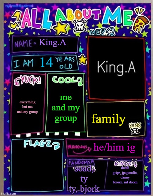 All about me! (Og temp by Jade) | King.A; 14; me and my group; everything but me and my group; family; he/him ig; soad, ty ty, bjork; death grips, jpegmafia, danny brown, mf doom | image tagged in all about me og temp by jade | made w/ Imgflip meme maker