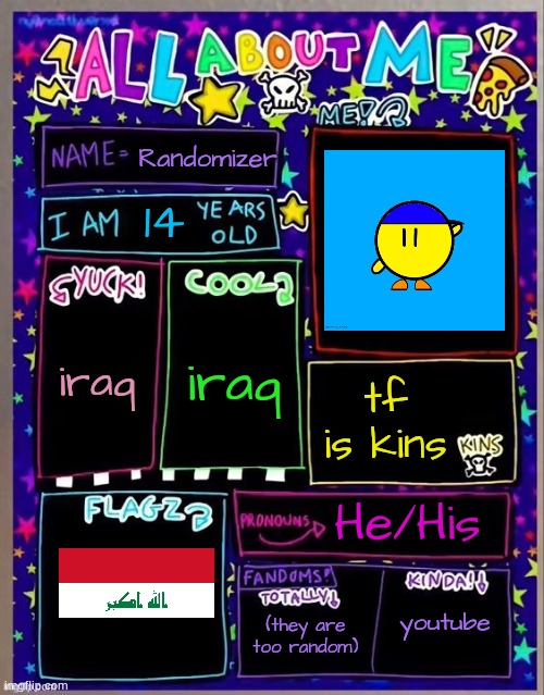 came then saw then made then posted | Randomizer; 14; iraq; iraq; tf is kins; He/His; youtube; (they are too random) | image tagged in all about me og temp by jade | made w/ Imgflip meme maker