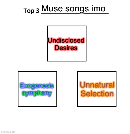No real order, top three songs all time but they all happen to be Muse | Muse songs imo; Undisclosed Desires; Exogenesis symphony; Unnatural Selection | image tagged in top 3 | made w/ Imgflip meme maker