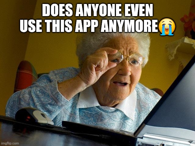 I used this like 4 years ago and just left ? | DOES ANYONE EVEN USE THIS APP ANYMORE😭 | image tagged in memes,grandma finds the internet | made w/ Imgflip meme maker