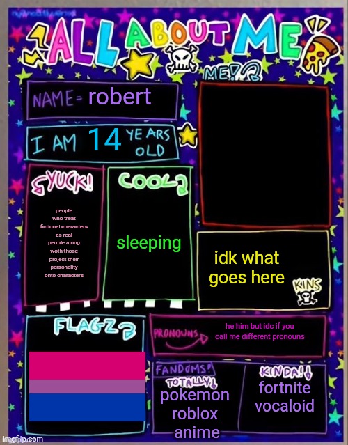 All about me! (Og temp by Jade) | robert; 14; sleeping; people who treat fictional characters as real people along woth those project their personality onto characters; idk what goes here; he him but idc if you call me different pronouns; fortnite vocaloid; pokemon roblox
 anime | image tagged in all about me og temp by jade | made w/ Imgflip meme maker