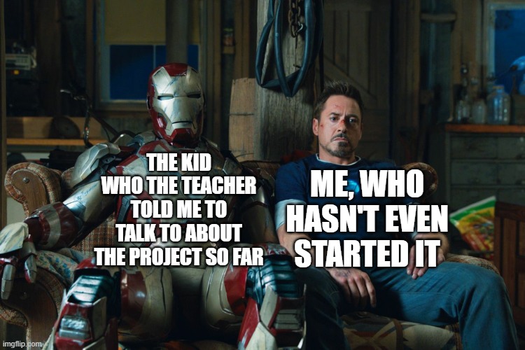 e | ME, WHO HASN'T EVEN STARTED IT; THE KID WHO THE TEACHER TOLD ME TO TALK TO ABOUT THE PROJECT SO FAR | image tagged in iron man 3 tony stark sitting next to mark 42 suit,teacher,lol so funny,memes,iron man,marvel | made w/ Imgflip meme maker