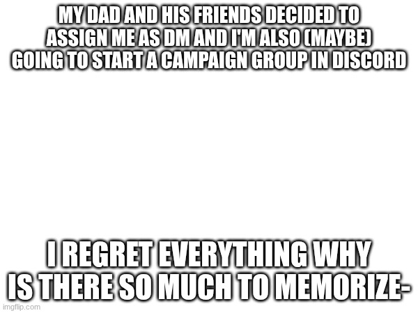 I REFUSE to memorize all those spell level slots for magic users man this sucks. CANT BACK AWAY NOW | MY DAD AND HIS FRIENDS DECIDED TO ASSIGN ME AS DM AND I'M ALSO (MAYBE) GOING TO START A CAMPAIGN GROUP IN DISCORD; I REGRET EVERYTHING WHY IS THERE SO MUCH TO MEMORIZE- | made w/ Imgflip meme maker