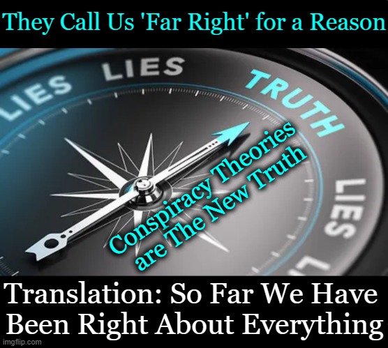 Supporting All Common Sense Conservatives! | They Call Us 'Far Right' for a Reason; Conspiracy Theories 
are The New Truth; Translation: So Far We Have 
Been Right About Everything | image tagged in right is right,wrong is wrong,liberals vs conservatives,let your conscience be your guide,truth,conspiracy theories | made w/ Imgflip meme maker