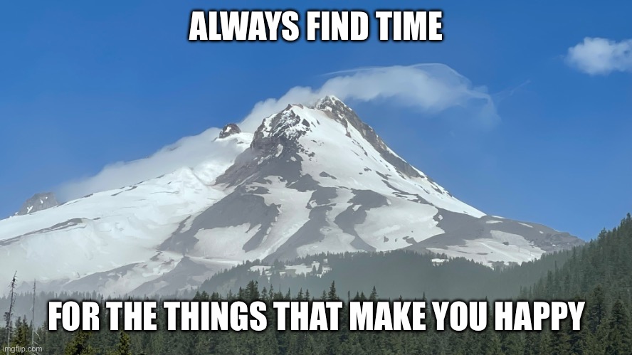 Find your happiness | ALWAYS FIND TIME; FOR THE THINGS THAT MAKE YOU HAPPY | image tagged in happiness,mt hood,beauty,wander | made w/ Imgflip meme maker