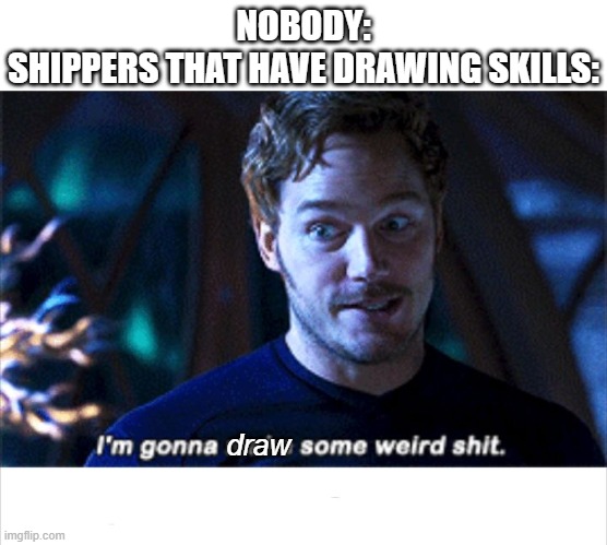 like, y do they just wake up one day and decide to draw detailed sketches of all the Harry Potter characters- *FBI OPEN UP!!!!!* | NOBODY:
SHIPPERS THAT HAVE DRAWING SKILLS:; draw | image tagged in i'm gonna make some weird s,guardians of the galaxy,drawing,lol so funny,memes,marvel | made w/ Imgflip meme maker