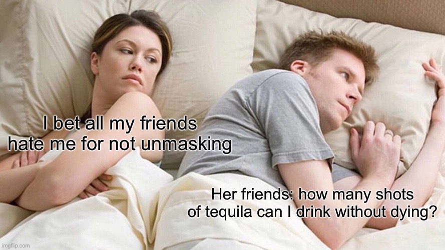 I Bet He's Thinking About Other Women Meme | I bet all my friends hate me for not unmasking; Her friends: how many shots of tequila can I drink without dying? | image tagged in memes,i bet he's thinking about other women | made w/ Imgflip meme maker