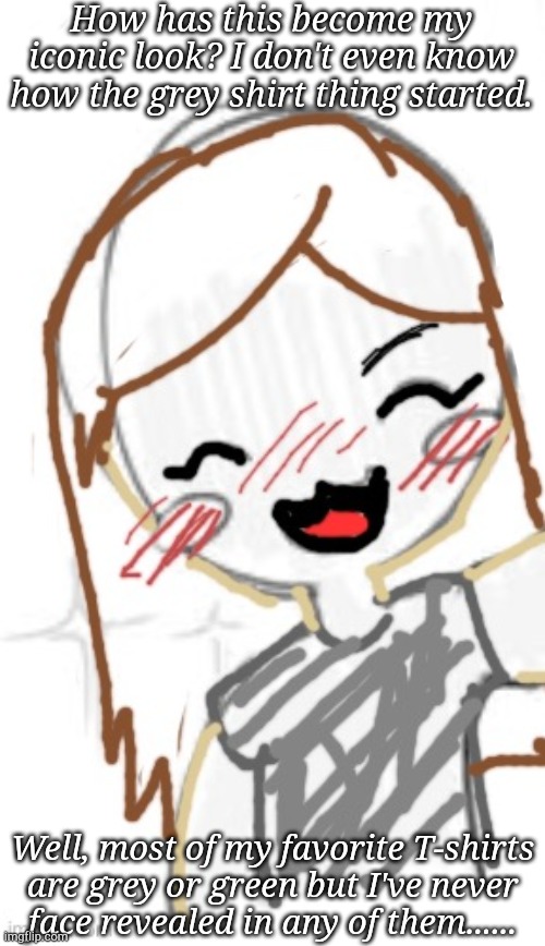 Satire Art by Dea | How has this become my iconic look? I don't even know how the grey shirt thing started. Well, most of my favorite T-shirts
are grey or green but I've never
face revealed in any of them...... | image tagged in icon,look,drawing,grey,confusion | made w/ Imgflip meme maker