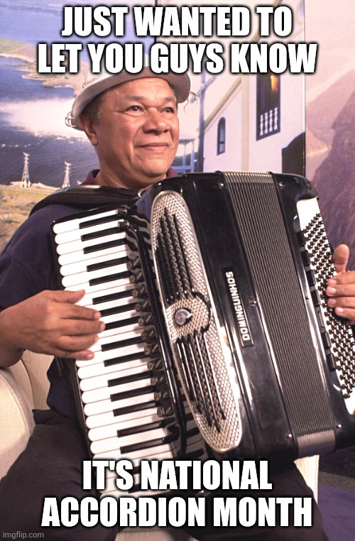National Accordion Month | JUST WANTED TO LET YOU GUYS KNOW; IT'S NATIONAL ACCORDION MONTH | image tagged in accordion man | made w/ Imgflip meme maker