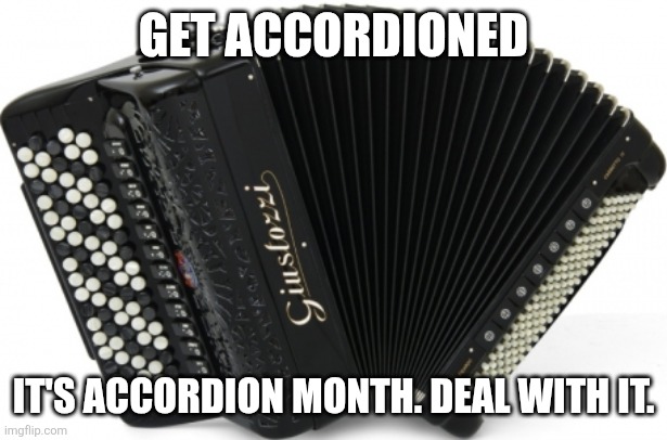 National Accordion Month | GET ACCORDIONED IT'S ACCORDION MONTH. DEAL WITH IT. | image tagged in giustozzi | made w/ Imgflip meme maker